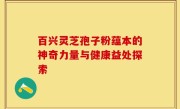 百兴灵芝孢子粉蕴本的神奇力量与健康益处探索