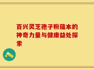 百兴灵芝孢子粉蕴本的神奇力量与健康益处探索