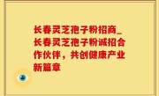 长春灵芝孢子粉招商_长春灵芝孢子粉诚招合作伙伴，共创健康产业新篇章