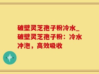 破壁灵芝孢子粉冷水_破壁灵芝孢子粉：冷水冲泡，高效吸收