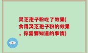 灵芝孢子粉吃了效果(食用灵芝孢子粉的效果，你需要知道的事情)