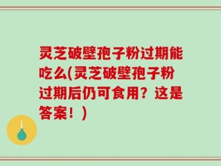 灵芝破壁孢子粉过期能吃么(灵芝破壁孢子粉过期后仍可食用？这是答案！)