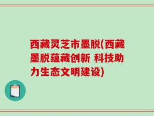 西藏灵芝市墨脱(西藏墨脱蕴藏创新 科技助力生态文明建设)