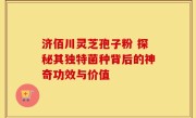 济佰川灵芝孢子粉 探秘其独特菌种背后的神奇功效与价值