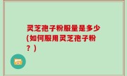 灵芝孢子粉服量是多少(如何服用灵芝孢子粉？)