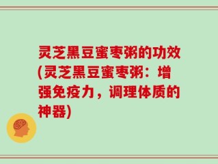 灵芝黑豆蜜枣粥的功效(灵芝黑豆蜜枣粥：增强免疫力，调理体质的神器)