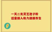 一天二克灵芝孢子粉 适量摄入助力健康养生