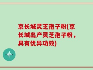 京长城灵芝孢子粉(京长城出产灵芝孢子粉，具有优异功效)