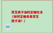灵芝孢子油的正确吃法 (如何正确食用灵芝孢子油？)
