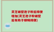 灵芝破壁孢子粉后排便增加(灵芝孢子粉破壁后有助于顺畅排便)