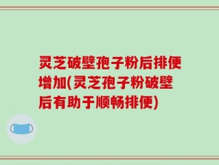 灵芝破壁孢子粉后排便增加(灵芝孢子粉破壁后有助于顺畅排便)