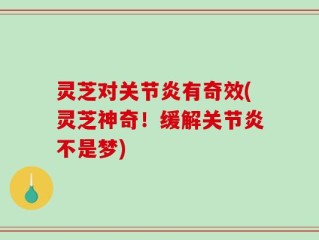 灵芝对关节炎有奇效(灵芝神奇！缓解关节炎不是梦)