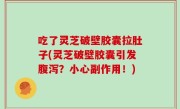 吃了灵芝破壁胶囊拉肚子(灵芝破壁胶囊引发腹泻？小心副作用！)