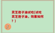 灵芝孢子油试吃(试吃灵芝孢子油，效果如何？)