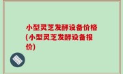 小型灵芝发酵设备价格(小型灵芝发酵设备报价)