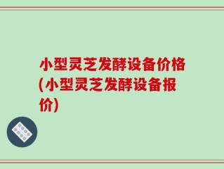 小型灵芝发酵设备价格(小型灵芝发酵设备报价)