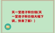 天一堂孢子粉价格(天一堂孢子粉价格大幅下调，快来了解！)