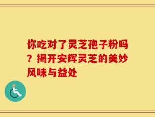 你吃对了灵芝孢子粉吗？揭开安辉灵芝的美妙风味与益处