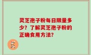 灵芝孢子粉每日限量多少？了解灵芝孢子粉的正确食用方法？