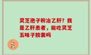 灵芝孢子粉冶乙肝？我是乙肝患者，能吃灵芝五味子胶囊吗