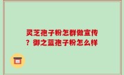 灵芝孢子粉怎群做宣传？御之蓝孢子粉怎么样