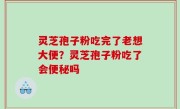 灵芝孢子粉吃完了老想大便？灵芝孢子粉吃了会便秘吗