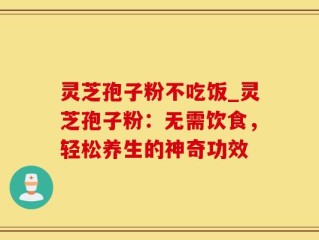 灵芝孢子粉不吃饭_灵芝孢子粉：无需饮食，轻松养生的神奇功效