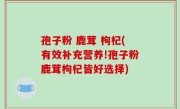 孢子粉 鹿茸 枸杞(有效补充营养!孢子粉鹿茸枸杞皆好选择)