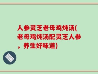 人参灵芝老母鸡炖汤(老母鸡炖汤配灵芝人参，养生好味道)
