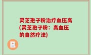 灵芝孢子粉治疗血压高(灵芝孢子粉：高血压的自然疗法)