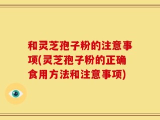 和灵芝孢子粉的注意事项(灵芝孢子粉的正确食用方法和注意事项)