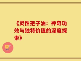 《灵性孢子油：神奇功效与独特价值的深度探索》