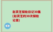 赵灵芝探险日记30集(赵灵芝的30次探险记录)