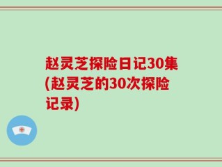 赵灵芝探险日记30集(赵灵芝的30次探险记录)