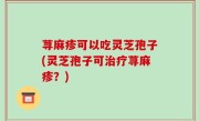 荨麻疹可以吃灵芝孢子(灵芝孢子可治疗荨麻疹？)