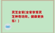 灵芝全家(全家享受灵芝神奇功效，健康更快乐！)