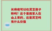 长痔疮可以吃灵芝孢子粉吗？这个是我家人在山上采的，这是灵芝吗有什么价值