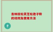 吉林抚松灵芝松孢子粉的功效及使用方法
