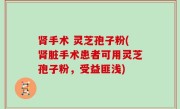 肾手术 灵芝孢子粉(肾脏手术患者可用灵芝孢子粉，受益匪浅)