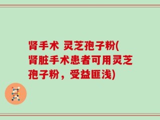 肾手术 灵芝孢子粉(肾脏手术患者可用灵芝孢子粉，受益匪浅)