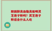 胆固醇高血脂高能喝灵芝孢子粉吗？灵芝孢子粉适合什么人吃
