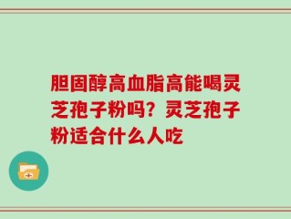 胆固醇高血脂高能喝灵芝孢子粉吗？灵芝孢子粉适合什么人吃