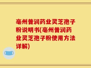 亳州普润药业灵芝孢子粉说明书(亳州普润药业灵芝孢子粉使用方法详解)