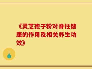 《灵芝孢子粉对脊柱健康的作用及相关养生功效》