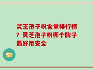 灵芝孢子粉含量排行榜？灵芝孢子粉哪个牌子最好用安全