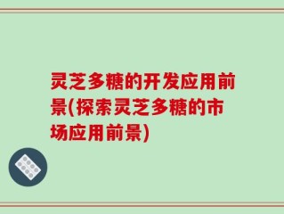 灵芝多糖的开发应用前景(探索灵芝多糖的市场应用前景)