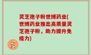 灵芝孢子粉世博药业(世博药业推出高质量灵芝孢子粉，助力提升免疫力)