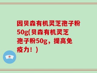 因贝森有机灵芝孢子粉50g(贝森有机灵芝孢子粉50g，提高免疫力！)
