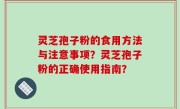 灵芝孢子粉的食用方法与注意事项？灵芝孢子粉的正确使用指南？