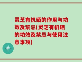 灵芝有机硒的作用与功效及禁忌(灵芝有机硒的功效及禁忌与使用注意事项)